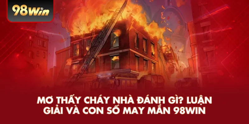 Mơ Thấy Cháy Nhà Đánh Gì? Luận Giải Và Con Số May Mắn 98WIN